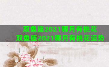 双鱼座2021哪月有桃花 双鱼座2021哪月有桃花运势